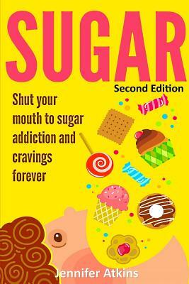 Sugar: Sugar Addiction and Cravings: Shut Your Mouth to Sugar Addiction and Cravings Forever by Jennifer Atkins