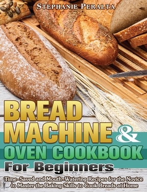 Bread Machine & Oven Cookbook for Beginners: Time-Saved and Mouth-Watering Recipes for the Novice to Master the Baking Skills to Cook Breads at Home by Stephanie Peralta