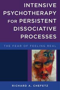 Intensive Psychotherapy for Persistent Dissociative Processes: The Fear of Feeling Real by Richard A. Chefetz