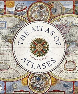 The Atlas of Atlases: Exploring the most important atlases in history and the cartographers who made them by Philip Parker