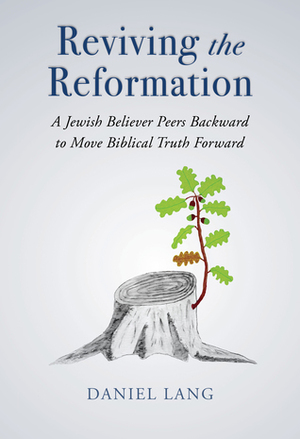 Reviving the Reformation: A Jewish Believer Peers Backward to Move Biblical Truth Forward by Daniel Lang