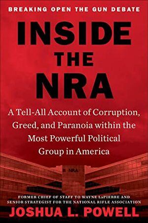 Inside the NRA: A Tell-All Account of Corruption, Greed, and Paranoia within the Most Powerful Political Group in America by Joshua L. Powell