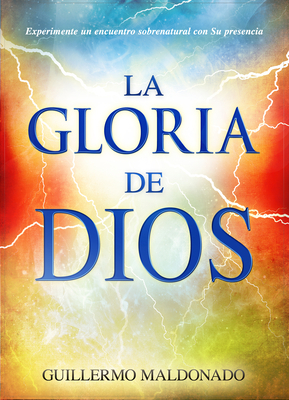 La Gloria de Dios: Experimente Un Encuentro Sobrenatural Con Su Presencia = The Glory of God by Guillermo Maldonado