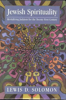 Jewish Spirituality: Revitalizing Judaism for the Twenty-First Century by Lewis D. Solomon