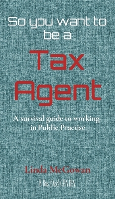 So you want to be a Tax Agent: A survival guide to working in Public Practice by Linda McGowan