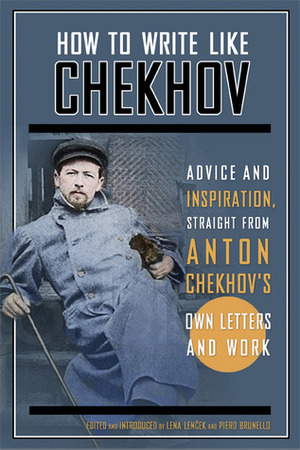 How to Write Like Chekhov: Advice and Inspiration, Straight from His Own Letters and Work by Anton Chekhov, Piero Brunello, Lena Lencek