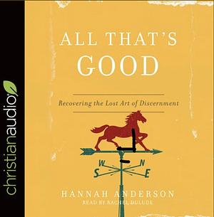 All That's Good: Recovering the Lost Art of Discernment by Hannah Anderson
