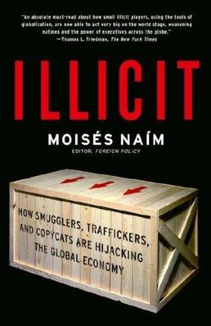 Illicit: How Smugglers, Traffickers and Counterfeiters are Hijacking the Global Economy by Moisés Naím, Moisés Naím