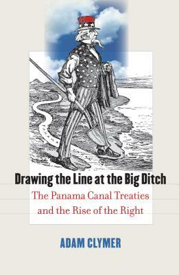 Drawing the Line at the Big Ditch: The Panama Canal Treaties and the Rise of the Right by Adam Clymer