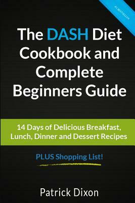 The DASH Diet Cookbook and Complete Beginners Guide: 14 Days of Delicious Breakfast, Lunch, Dinner and Dessert Recipes PLUS Shopping List! by Patrick Dixon