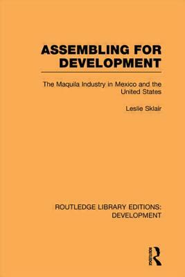 Assembling for Development: The Maquila Industry in Mexico and the United States by Leslie Sklair