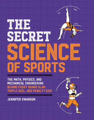 The Secret Science of Sports: The Math, Physics, and Mechanical Engineering Behind Every Grand Slam, Triple Axel, and Penalty Kick by Jennifer Swanson