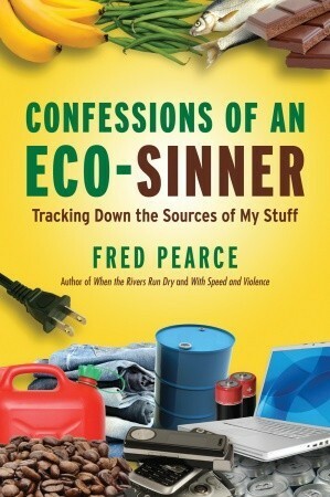 Confessions of an Eco-Sinner: Tracking Down the Sources of My Stuff by Fred Pearce