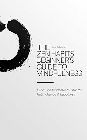 The Zen Habits Beginner's Guide to Mindfulness: Learn the fundamental skill for habit change & happiness by Leo Babauta