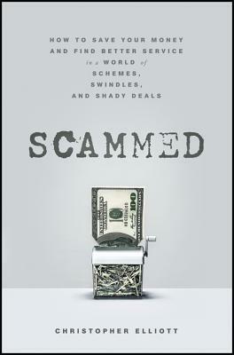 Scammed: How to Save Your Money and Find Better Service in a World of Schemes, Swindles, and Shady Deals by Christopher Elliott