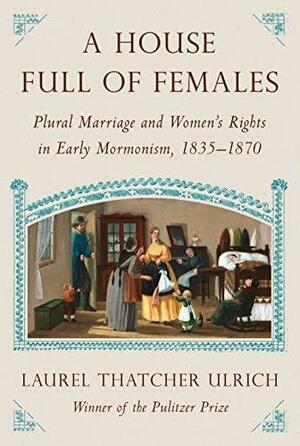 A House Full of Females: Plural Marriage and Women's Rights in Early Mormonism, 1835-1870 by Laurel Thatcher Ulrich