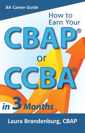How to Earn Your CBAP or CCBA in 3 Months:Finish the Application, Prep for the Exam, and Receive Your Business Analyst Certification by Laura Brandenburg