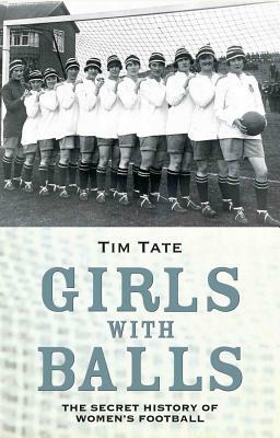 Girls with Balls: The Secret History of Women's Football by Tim Tate