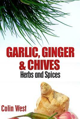 Herbs and Spices - Ginger, Garlic and Chives: All About Ginger, Chives and Garlic by Colin West