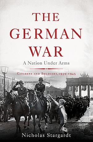 The German War: A Nation Under Arms by Nicholas Stargardt
