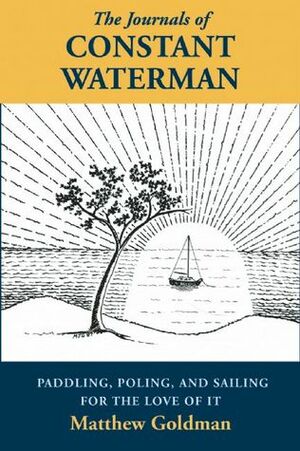The Journals of Constant Waterman: Paddling, Poling, and Sailing for the Love of It by Matthew Goldman