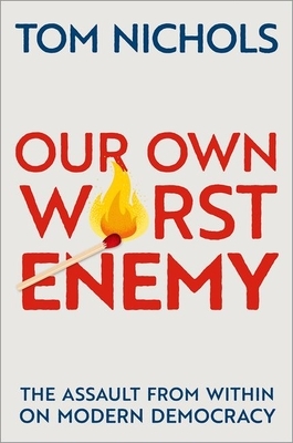 Our Own Worst Enemy: The Assault from Within on Modern Democracy by Tom Nichols