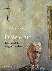 Prawie nic. Józef Czapski. Biografia malarza by Eric Karpeles