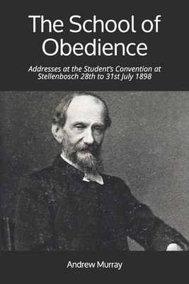 The School of Obedience: Addresses at the Student's Convention at Stellenbosch 28th to 31st July 1898 by Andrew Murray