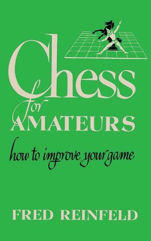 Chess for Amateurs How to Improve Your Game by Fred Reinfeld