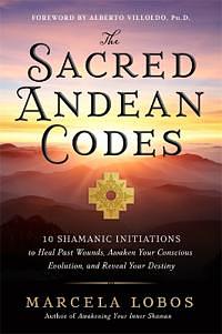 The Sacred Andean Codes: 10 Shamanic Initiations to Heal Past Wounds, Awaken Your Conscious Evolution, and Reveal Your Destiny by Marcela Lobos