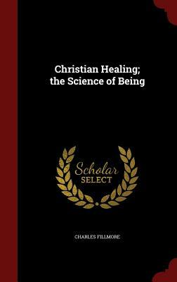 Christian Healing; The Science of Being by Charles Fillmore