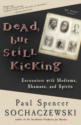 Dead, but Still Kicking: Encounters with Mediums, Shamans, and Spirits by Paul Spencer Sochaczewski