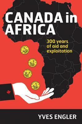 Canada in Africa: 300 Years of Aid and Exploitation by Yves Engler