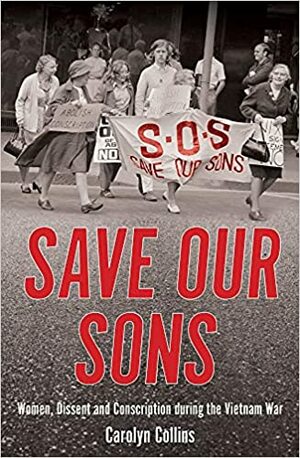 Save Our Sons: Women, Dissent and Conscription During the Vietnam War by Carolyn Collins