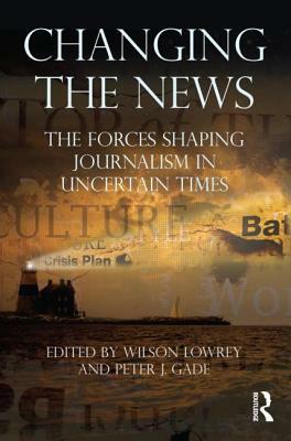 Changing the News: The Forces Shaping Journalism in Uncertain Times by 