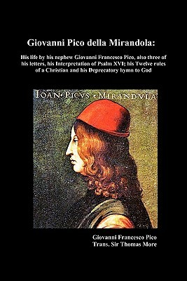 Giovanni Pico Della Mirandola: His Life by His Nephew Giovanni Francesco Pico, Also Three of His Letters, His Interpretation of Psalm XVI; His Twelve by Thomas More