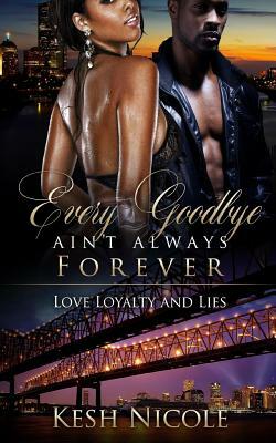 Every Goodbye Ain't Always Forever: Love, Loyalty, & Lies by Kesh Nicole