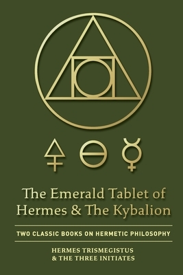 The Emerald Tablet of Hermes & The Kybalion: Two Classic Books on Hermetic Philosophy by The Three Initiates, Hermes Trismegistus