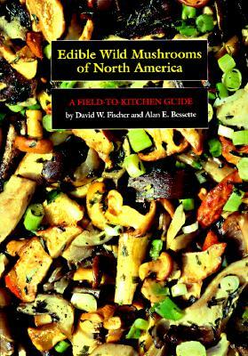 Edible Wild Mushrooms of North America: A Field-To-Kitchen Guide by Alan E. Bessette, David W. Fischer