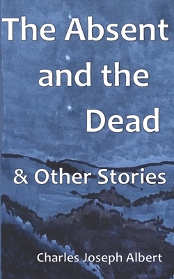 The Absent and the Dead, and Other Stories by Charles Joseph Albert
