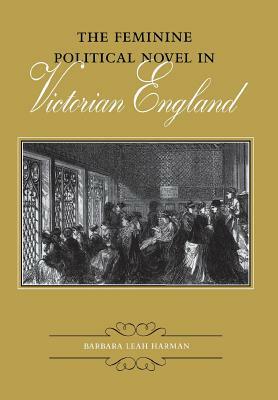 The Feminine Political Novel in Victorian England by Barbara Leah Harman