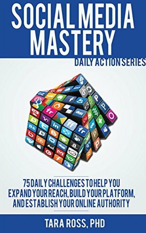 Daily Actions for Social Media Mastery: 75 Daily Challenges to Help you Expand your Reach, Build your Platform, and Establish your Online Authority by Tara Ross
