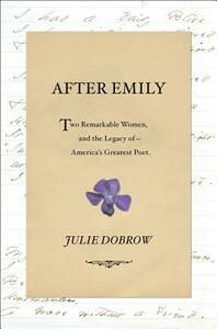 After Emily: Two Remarkable Women and the Legacy of America's Greatest Poet by Julie Dobrow