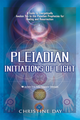 Pleiadian Initiations of Light: A Guide to Energetically Awaken You to the Pleiadian Prophecies for Healing and Resurrection by Christine Day