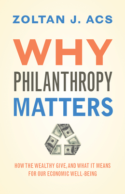 Why Philanthropy Matters: How the Wealthy Give, and What It Means for Our Economic Well-Being by Zoltan Acs