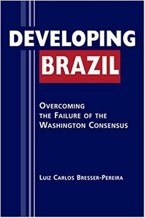 Developing Brazil: Overcoming the Failure of the Washington Consensus by Luiz Carlos Bresser Pereira