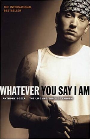 Whatever You Say I Am: The Life And Times Of Eminem by Anthony Bozza