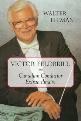 Victor Feldbrill: Canadian Conductor Extraordinaire by Walter Pitman