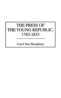 The Press of the Young Republic, 1783-1833 by Carol Sue Humphrey