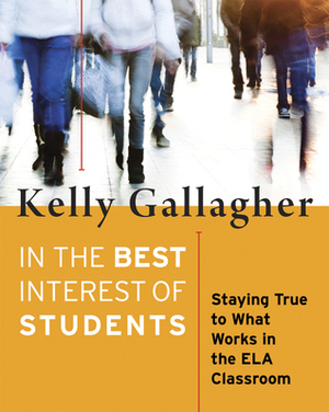 In the Best Interest of Students: Staying True to What Works in the ELA Classroom by Kelly Gallagher